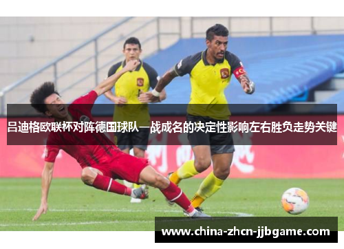 吕迪格欧联杯对阵德国球队一战成名的决定性影响左右胜负走势关键