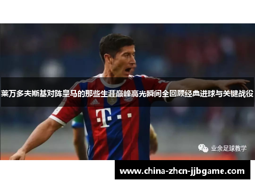 莱万多夫斯基对阵皇马的那些生涯巅峰高光瞬间全回顾经典进球与关键战役