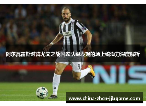 阿尔瓦雷斯对阵尤文之战国家队级表现的场上统治力深度解析