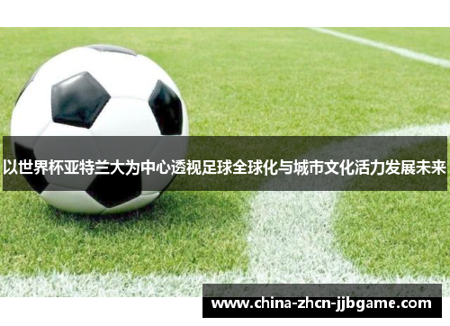 以世界杯亚特兰大为中心透视足球全球化与城市文化活力发展未来