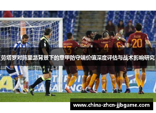 劳塔罗对阵里昂背景下的意甲防守端价值深度评估与战术影响研究