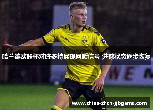 哈兰德欧联杯对阵多特展现回暖信号 进球状态逐步恢复