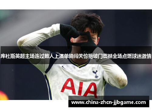 库杜斯英超主场连过数人上演单骑闯关惊艳破门震撼全场点燃球迷激情