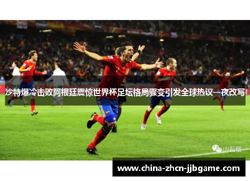 沙特爆冷击败阿根廷震惊世界杯足坛格局骤变引发全球热议一夜改写