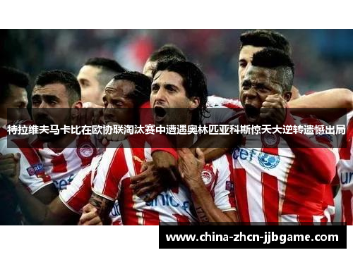 特拉维夫马卡比在欧协联淘汰赛中遭遇奥林匹亚科斯惊天大逆转遗憾出局