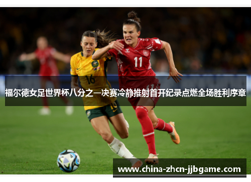 福尔德女足世界杯八分之一决赛冷静推射首开纪录点燃全场胜利序章