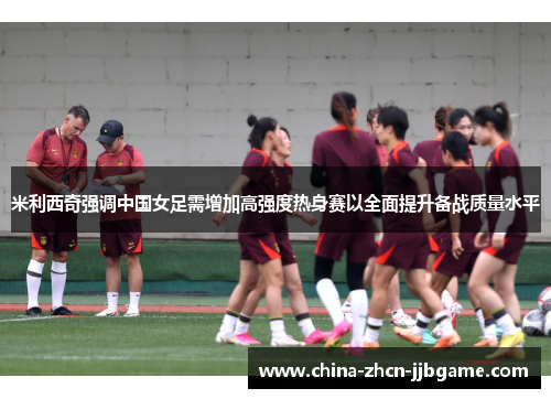 米利西奇强调中国女足需增加高强度热身赛以全面提升备战质量水平