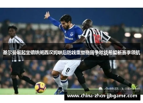 基尔曼崛起坐镇铁闸西汉姆联后防线重塑稳固争欧战希望新赛季领航 基尔曼崛起坐镇铁闸西汉姆联后防线重塑稳固争欧战希望新赛季领航