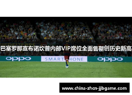 巴塞罗那宣布诺坎普内部VIP席位全面售罄创历史新高