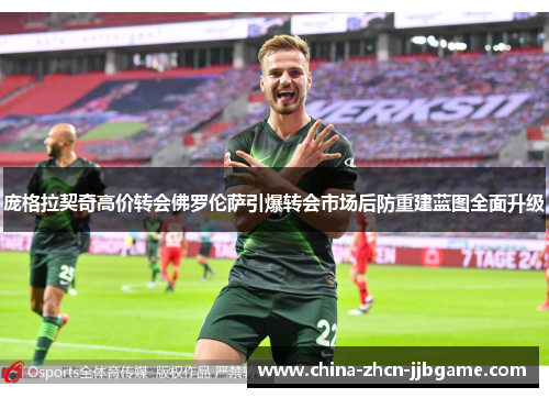 庞格拉契奇高价转会佛罗伦萨引爆转会市场后防重建蓝图全面升级