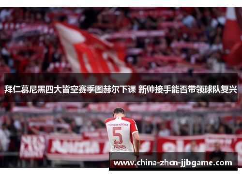 拜仁慕尼黑四大皆空赛季图赫尔下课 新帅接手能否带领球队复兴