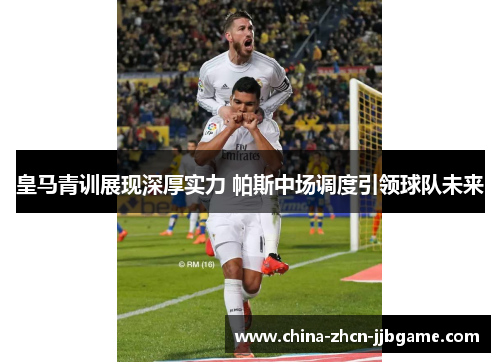 皇马青训展现深厚实力 帕斯中场调度引领球队未来