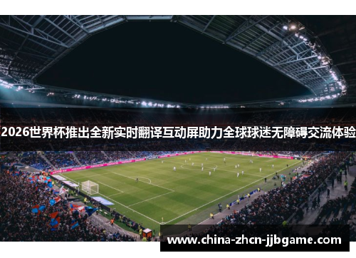 2026世界杯推出全新实时翻译互动屏助力全球球迷无障碍交流体验