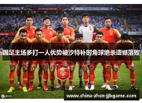 国足主场多打一人优势被沙特补时角球绝杀遗憾落败