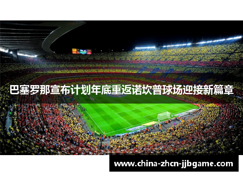 巴塞罗那宣布计划年底重返诺坎普球场迎接新篇章