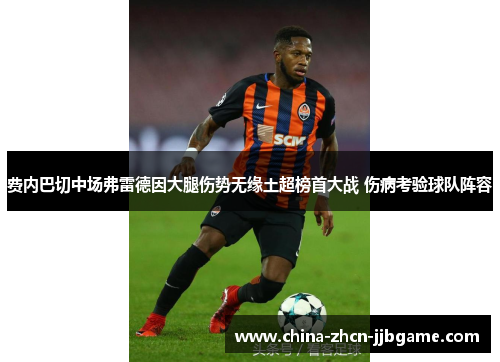 费内巴切中场弗雷德因大腿伤势无缘土超榜首大战 伤病考验球队阵容 费内巴切中场弗雷德因大腿伤势无缘土超榜首大战 伤病考验球队阵容