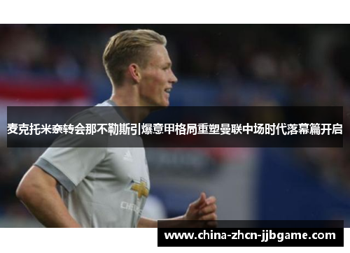 麦克托米奈转会那不勒斯引爆意甲格局重塑曼联中场时代落幕篇开启 麦克托米奈转会那不勒斯引爆意甲格局重塑曼联中场时代落幕篇开启