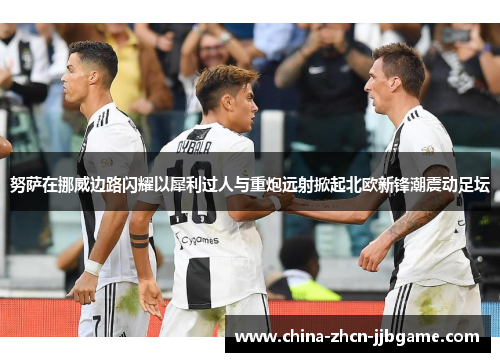 努萨在挪威边路闪耀以犀利过人与重炮远射掀起北欧新锋潮震动足坛 努萨在挪威边路闪耀以犀利过人与重炮远射掀起北欧新锋潮震动足坛