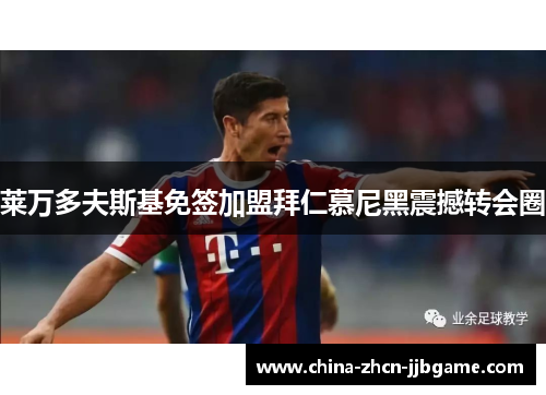 莱万多夫斯基免签加盟拜仁慕尼黑震撼转会圈 莱万多夫斯基免签加盟拜仁慕尼黑震撼转会圈