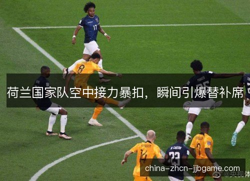 荷兰国家队空中接力暴扣,瞬间引爆替补席 荷兰国家队空中接力暴扣,瞬间引爆替补席