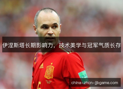 伊涅斯塔长期影响力，技术美学与冠军气质长存