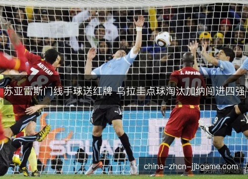 苏亚雷斯门线手球送红牌 乌拉圭点球淘汰加纳闯进四强