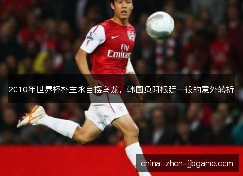 2010年世界杯朴主永自摆乌龙，韩国负阿根廷一役的意外转折
